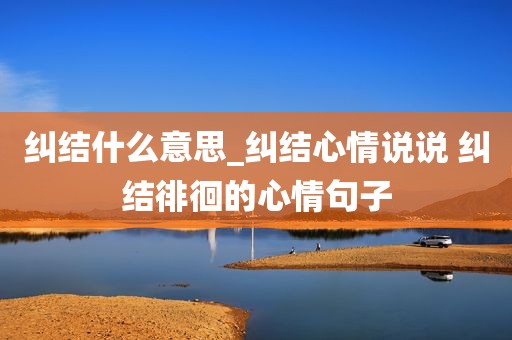 纠结什么意思_纠结心情说说 纠结徘徊的心情句子