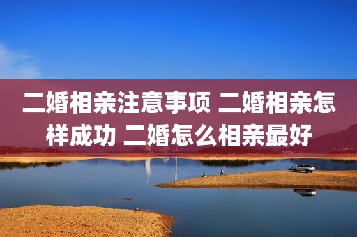 二婚相亲注意事项 二婚相亲怎样成功 二婚怎么相亲最好
