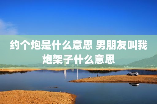 约个炮是什么意思 男朋友叫我炮架子什么意思