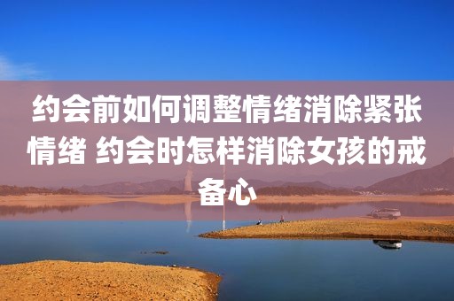 约会前如何调整情绪消除紧张情绪 约会时怎样消除女孩的戒备心