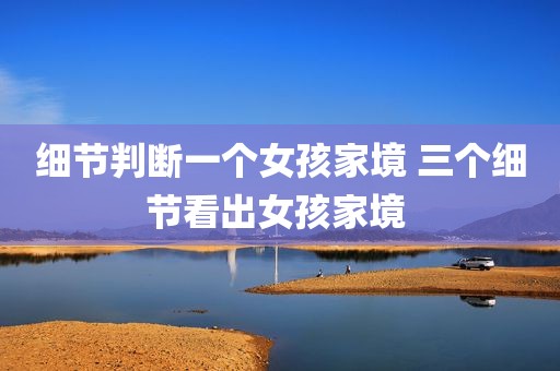 细节判断一个女孩家境 三个细节看出女孩家境 