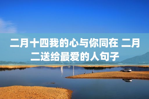 二月十四我的心与你同在 二月二送给最爱的人句子