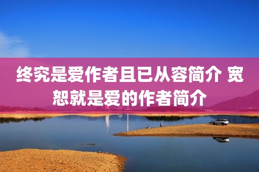 终究是爱作者且已从容简介 宽恕就是爱的作者简介
