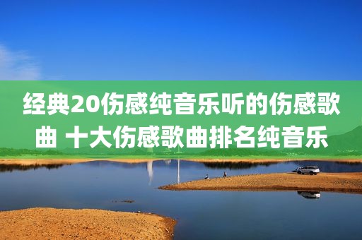 经典20伤感纯音乐听的伤感歌曲 十大伤感歌曲排名纯音乐