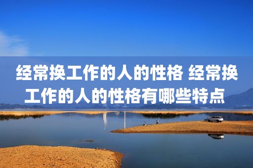 经常换工作的人的性格 经常换工作的人的性格有哪些特点 