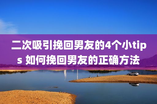 二次吸引挽回男友的4个小tips 如何挽回男友的正确方法