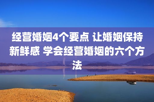经营婚姻4个要点 让婚姻保持新鲜感 学会经营婚姻的六个方法