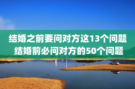 结婚之前要问对方这13个问题 结婚前必问对方的50个问题