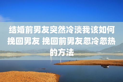 结婚前男友突然冷淡我该如何挽回男友 挽回前男友忽冷忽热的方法