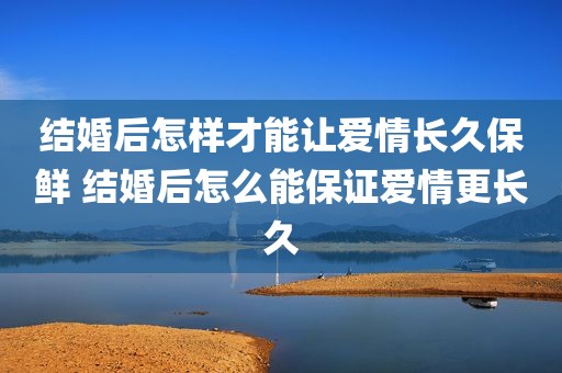 结婚后怎样才能让爱情长久保鲜 结婚后怎么能保证爱情更长久