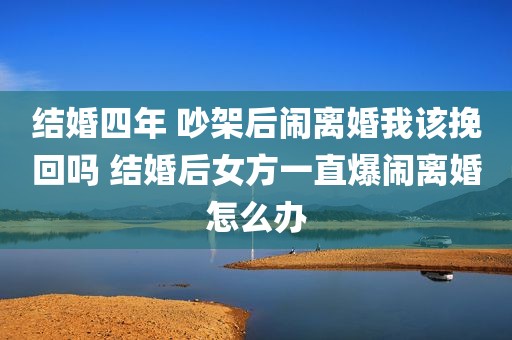 结婚四年 吵架后闹离婚我该挽回吗 结婚后女方一直爆闹离婚怎么办