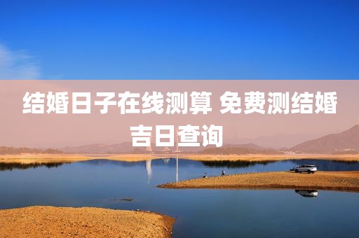 结婚日子在线测算 免费测结婚吉日查询 