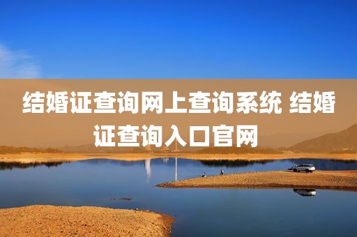 结婚证查询网上查询系统 结婚证查询入口官网 
