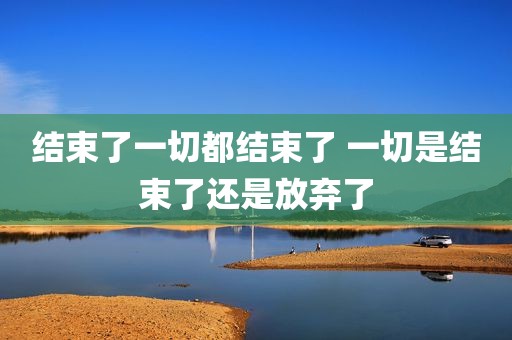 结束了一切都结束了 一切是结束了还是放弃了