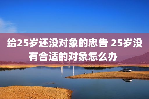 给25岁还没对象的忠告 25岁没有合适的对象怎么办 