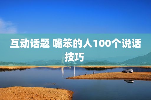 互动话题 嘴笨的人100个说话技巧 