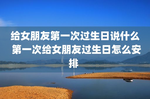 给女朋友第一次过生日说什么 第一次给女朋友过生日怎么安排 