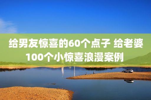 给男友惊喜的60个点子 给老婆100个小惊喜浪漫案例 