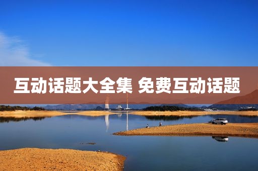 互动话题大全集 免费互动话题 