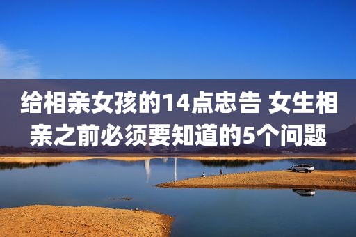 给相亲女孩的14点忠告 女生相亲之前必须要知道的5个问题
