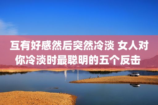互有好感然后突然冷淡 女人对你冷淡时最聪明的五个反击 
