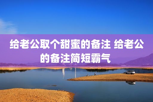 给老公取个甜蜜的备注 给老公的备注简短霸气 