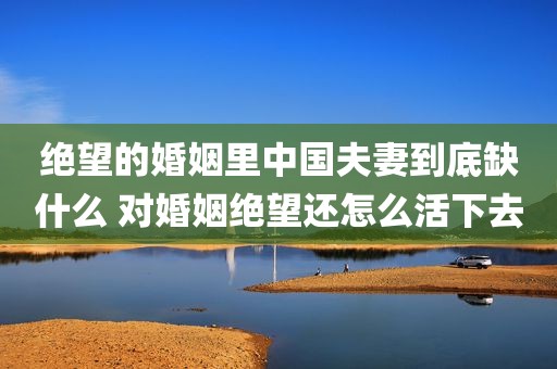 绝望的婚姻里中国夫妻到底缺什么 对婚姻绝望还怎么活下去