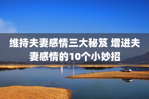 维持夫妻感情三大秘笈 增进夫妻感情的10个小妙招