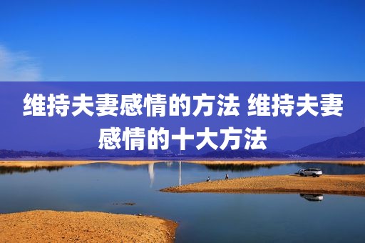 维持夫妻感情的方法 维持夫妻感情的十大方法