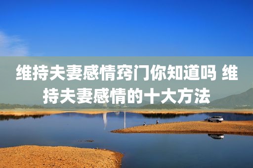 维持夫妻感情窍门你知道吗 维持夫妻感情的十大方法