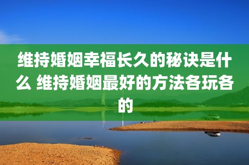 维持婚姻幸福长久的秘诀是什么 维持婚姻最好的方法各玩各的