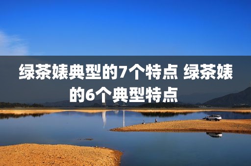 绿茶婊典型的7个特点 绿茶婊的6个典型特点 