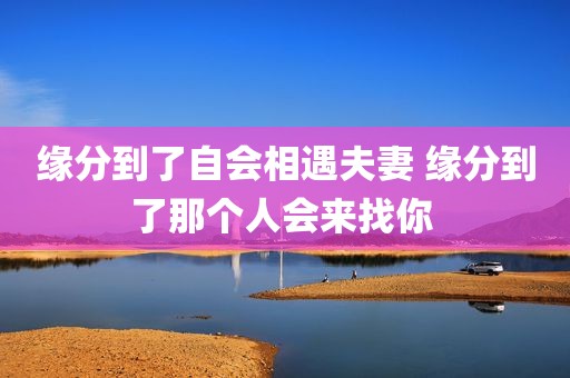 缘分到了自会相遇夫妻 缘分到了那个人会来找你 