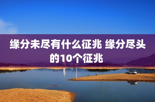 缘分未尽有什么征兆 缘分尽头的10个征兆 