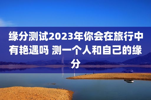 缘分测试2023年你会在旅行中有艳遇吗 测一个人和自己的缘分
