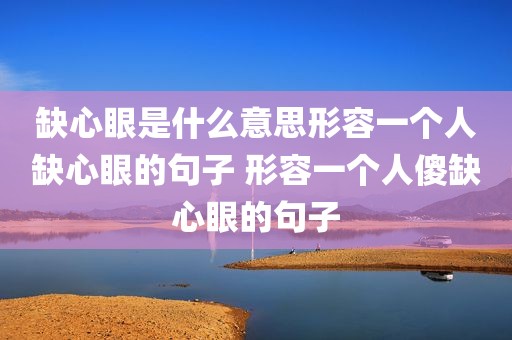 缺心眼是什么意思形容一个人缺心眼的句子 形容一个人傻缺心眼的句子