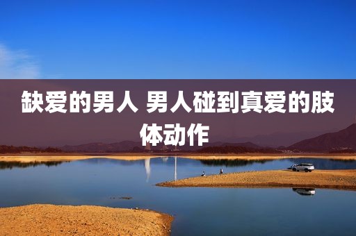 缺爱的男人 男人碰到真爱的肢体动作 
