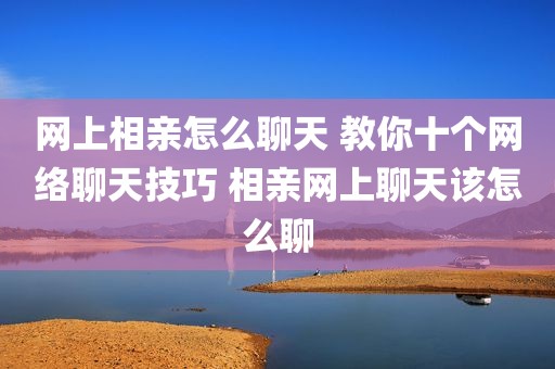 网上相亲怎么聊天 教你十个网络聊天技巧 相亲网上聊天该怎么聊