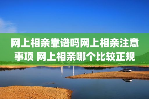 网上相亲靠谱吗网上相亲注意事项 网上相亲哪个比较正规