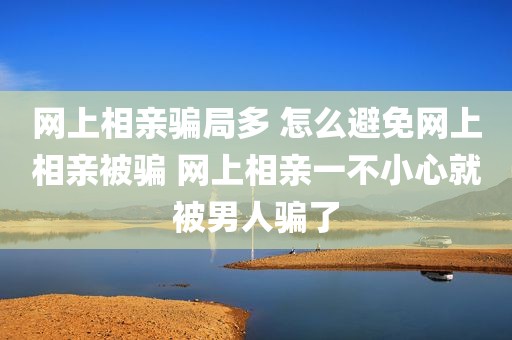 网上相亲骗局多 怎么避免网上相亲被骗 网上相亲一不小心就被男人骗了