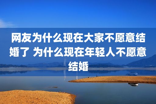 网友为什么现在大家不愿意结婚了 为什么现在年轻人不愿意结婚