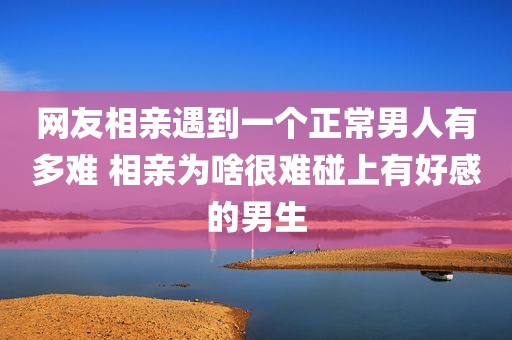 网友相亲遇到一个正常男人有多难 相亲为啥很难碰上有好感的男生