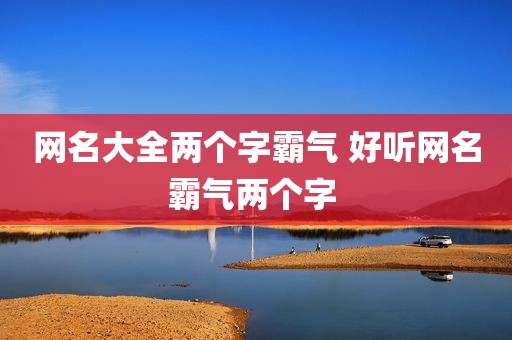 网名大全两个字霸气 好听网名霸气两个字 