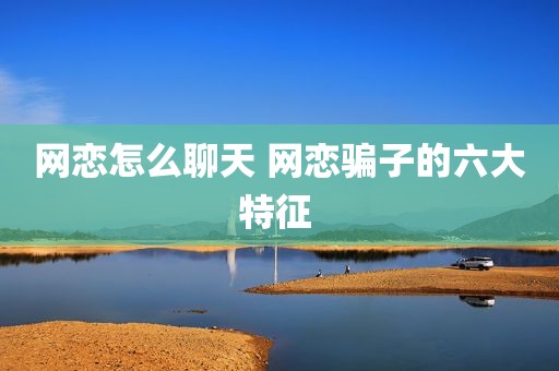 网恋怎么聊天 网恋骗子的六大特征 