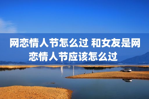网恋情人节怎么过 和女友是网恋情人节应该怎么过 
