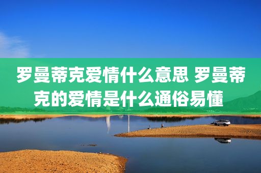 罗曼蒂克爱情什么意思 罗曼蒂克的爱情是什么通俗易懂 