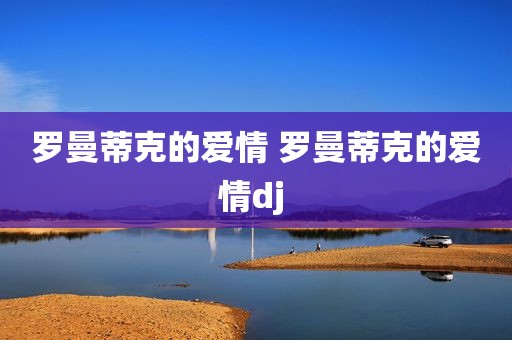 罗曼蒂克的爱情 罗曼蒂克的爱情dj 