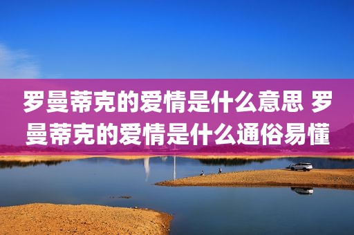 罗曼蒂克的爱情是什么意思 罗曼蒂克的爱情是什么通俗易懂
