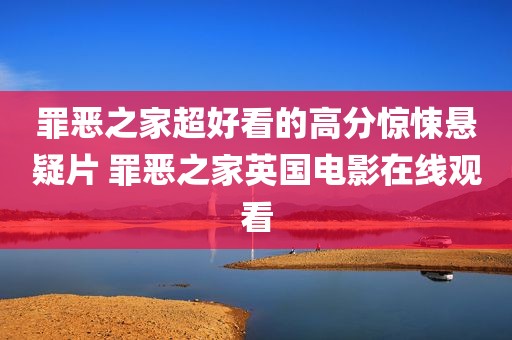 罪恶之家超好看的高分惊悚悬疑片 罪恶之家英国电影在线观看