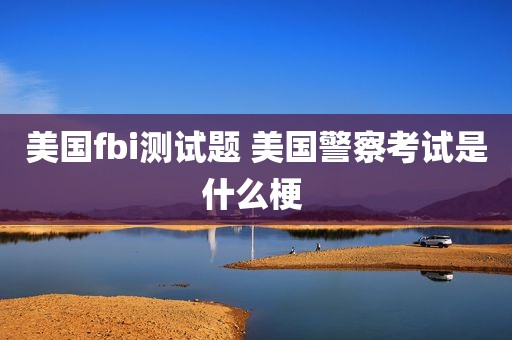 美国fbi测试题 美国警察考试是什么梗 